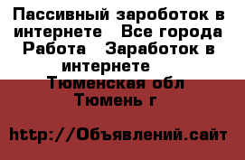 Пассивный зароботок в интернете - Все города Работа » Заработок в интернете   . Тюменская обл.,Тюмень г.